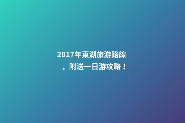 2017年東湖旅游路線，附送一日游攻略！